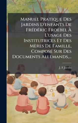 Manuel Pratique Des Jardins D'enfants De FrÃ(c)dÃ(c)ric Froebel Ã L'usage Des Institutrices Et Des Mères De Famille, ComposÃ(c) Sur Des Documents Allemands, ...