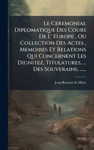 Le Ceremonial Diplomatique Des Cours De L' Europe, Ou Collection Des Actes, Memoires Et Relations Qui Concernent Les Dignitez, Titulatures, ... Des Souverains, ......