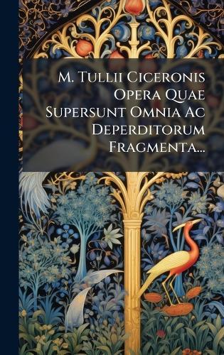 M. Tullii Ciceronis Opera Quae Supersunt Omnia Ac Deperditorum Fragmenta...