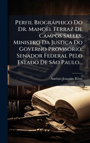 Perfil Biogràphico Do Dr. Manoel Ferraz De Campos Salles, Ministro Da Justiça Do Governo Provisorio, Senador Federal Pelo Estado De SÃ£o Paulo...