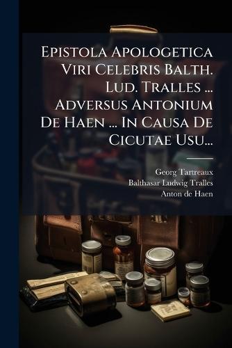 Epistola Apologetica Viri Celebris Balth. Lud. Tralles ... Adversus Antonium De Haen ... In Causa De Cicutae Usu...