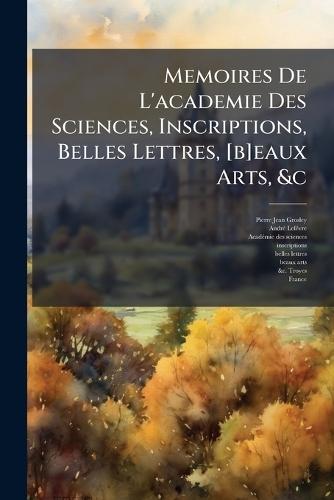 Memoires De L'academie Des Sciences, Inscriptions, Belles Lettres, [b]eaux Arts, &c