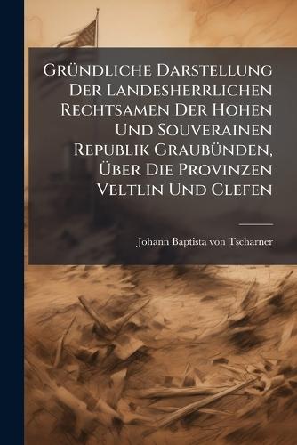 GrÃ1/4ndliche Darstellung Der Landesherrlichen Rechtsamen Der Hohen Und Souverainen Republik GraubÃ1/4nden, Ãber Die Provinzen Veltlin Und Clefen