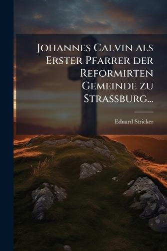 Johannes Calvin als Erster Pfarrer der Reformirten Gemeinde zu Strassburg...