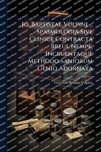 Jo. Baptistae Vulpinj ... Spasmologia Sive Clinice Contracta Breui, Nempe, Incruentaque Methodo Saniorum Genio Adornata