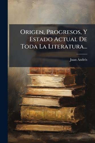 Origen, Progresos, Y Estado Actual De Toda La Literatura...