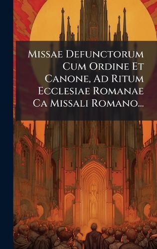 Missae Defunctorum Cum Ordine Et Canone, Ad Ritum Ecclesiae Romanae Ca Missali Romano...