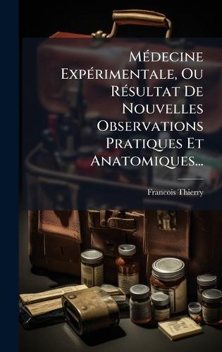 MÃ(c)decine ExpÃ(c)rimentale, Ou RÃ(c)sultat De Nouvelles Observations Pratiques Et Anatomiques...