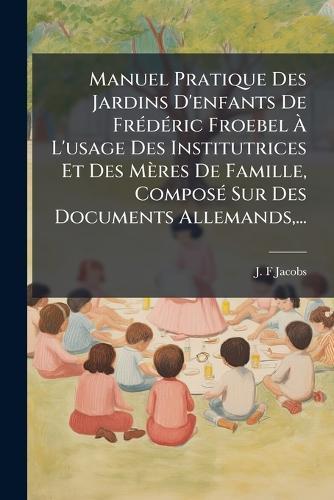 Manuel Pratique Des Jardins D'enfants De FrÃ(c)dÃ(c)ric Froebel Ã&#128; L'usage Des Institutrices Et Des Mères De Famille, ComposÃ(c) Sur Des Documents Allemands, ...