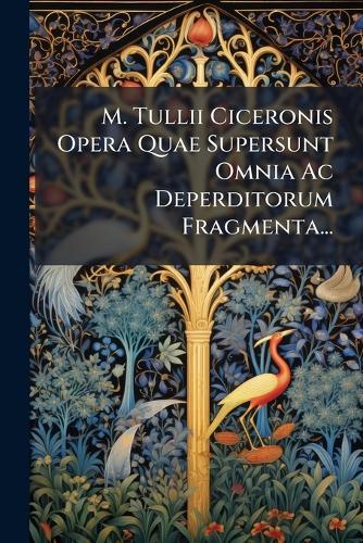 M. Tullii Ciceronis Opera Quae Supersunt Omnia Ac Deperditorum Fragmenta...