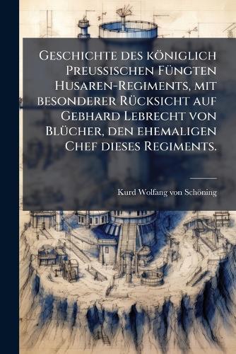 Geschichte des königlich PreuÃischen FÃ1/4ngten Husaren-Regiments, mit besonderer RÃ1/4cksicht auf Gebhard Lebrecht von BlÃ1/4cher, den ehemaligen Chef dieses Regiments.