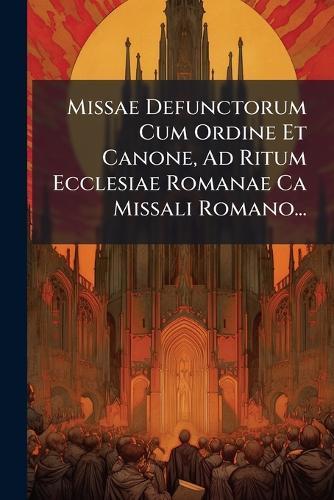 Missae Defunctorum Cum Ordine Et Canone, Ad Ritum Ecclesiae Romanae Ca Missali Romano...