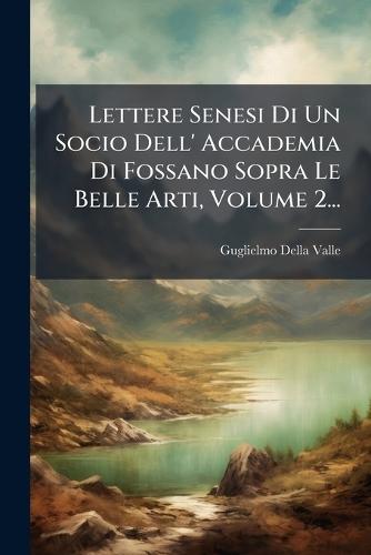 Lettere Senesi Di Un Socio Dell' Accademia Di Fossano Sopra Le Belle Arti, Volume 2...