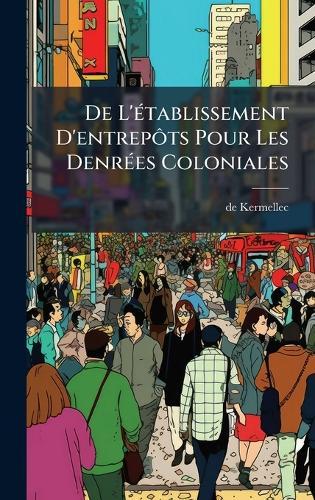 De L'Ã(c)tablissement D'entrepÃ´ts Pour Les DenrÃ(c)es Coloniales