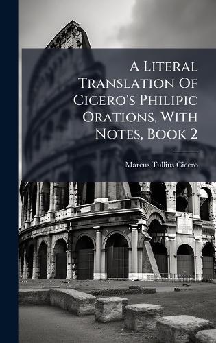 A Literal Translation Of Cicero's Philipic Orations, With Notes, Book 2