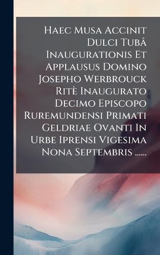 Haec Musa Accinit Dulci Tubâ Inaugurationis Et Applausus Domino Josepho Werbrouck Ritè Inaugurato Decimo Episcopo Ruremundensi Primati Geldriae Ovanti In Urbe Iprensi Vigesima Nona Septembris ......
