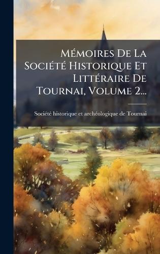 MÃ(c)moires De La SociÃ(c)tÃ(c) Historique Et LittÃ(c)raire De Tournai, Volume 2...