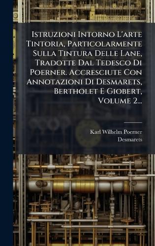 Istruzioni Intorno L'arte Tintoria, Particolarmente Sulla Tintura Delle Lane, Tradotte Dal Tedesco Di Poerner. Accresciute Con Annotazioni Di Desmarets, Bertholet E Giobert, Volume 2...