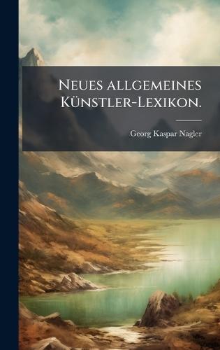 Neues allgemeines KÃ1/4nstler-Lexikon.