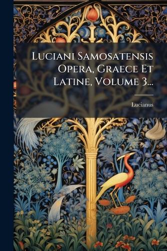 Luciani Samosatensis Opera, Graece Et Latine, Volume 3...