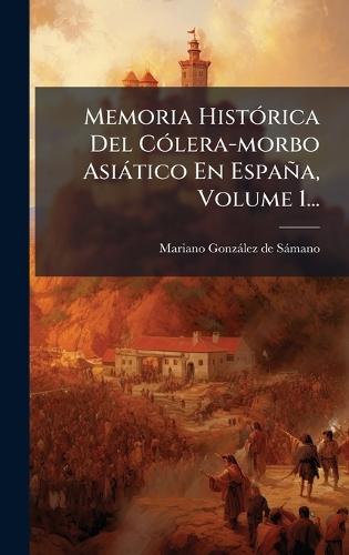 Memoria HistÃ3rica Del CÃ3lera-morbo Asiàtico En España, Volume 1...