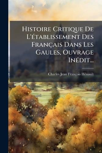 Histoire Critique De L'Ã(c)tablissement Des Français Dans Les Gaules, Ouvrage InÃ(c)dit...