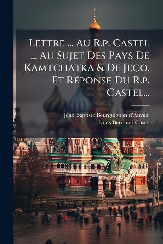 Lettre ... Au R.p. Castel ... Au Sujet Des Pays De Kamtchatka & De Jeço. Et RÃ(c)ponse Du R.p. Castel...