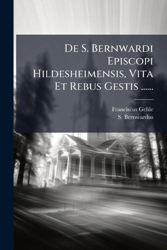 De S. Bernwardi Episcopi Hildesheimensis, Vita Et Rebus Gestis ......