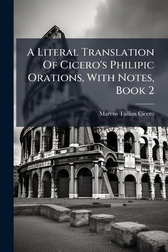 A Literal Translation Of Cicero's Philipic Orations, With Notes, Book 2