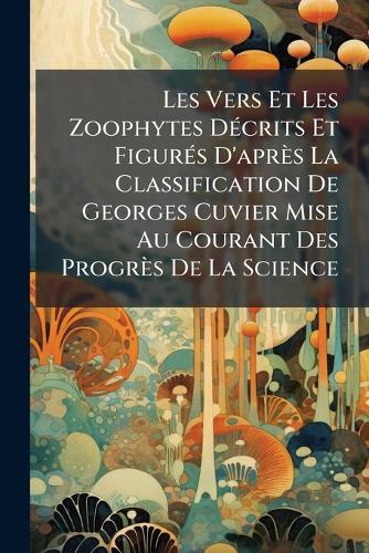 Les Vers Et Les Zoophytes DÃ(c)crits Et FigurÃ(c)s D'après La Classification De Georges Cuvier Mise Au Courant Des Progrès De La Science