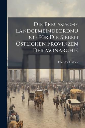 Die Preussische Landgemeindeordnung FÃ1/4r Die Sieben Ã-stlichen Provinzen Der Monarchie