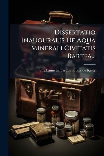 Dissertatio Inauguralis De Aqua Minerali Civitatis Bartfa...
