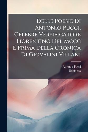 Delle Poesie Di Antonio Pucci, Celebre Versificatore Fiorentino Del Mccc E Prima Della Cronica Di Giovanni Villani