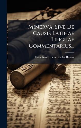 Minerva, Sive De Causis Latinae Linguae Commentarius...