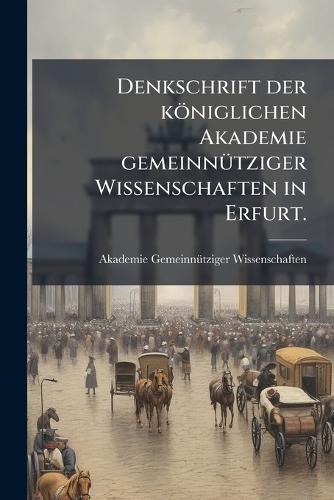 Denkschrift der königlichen Akademie gemeinnÃ1/4tziger Wissenschaften in Erfurt.