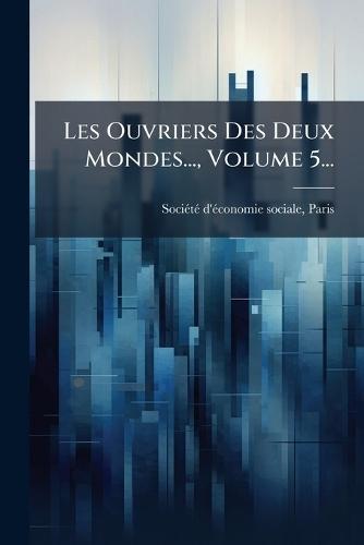 Les Ouvriers Des Deux Mondes..., Volume 5...
