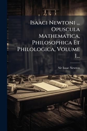 Isaaci Newtoni ... Opuscula Mathematica, Philosophica Et Philologica, Volume 1...