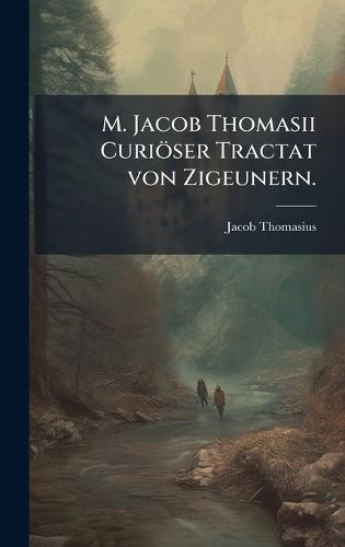 M. Jacob Thomasii Curiöser Tractat von Zigeunern.