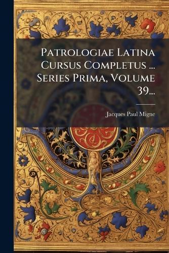 Patrologiae Latina Cursus Completus ... Series Prima, Volume 39...