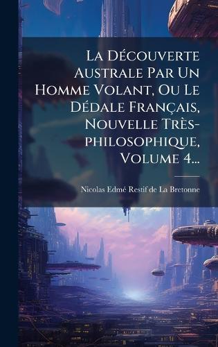 La DÃ(c)couverte Australe Par Un Homme Volant, Ou Le DÃ(c)dale Français, Nouvelle Très-philosophique, Volume 4...