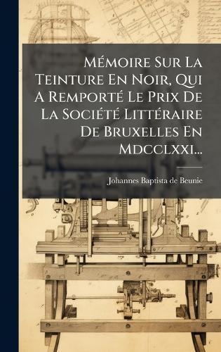 MÃ(c)moire Sur La Teinture En Noir, Qui A RemportÃ(c) Le Prix De La SociÃ(c)tÃ(c) LittÃ(c)raire De Bruxelles En Mdcclxxi...
