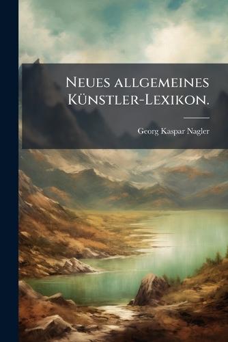 Neues allgemeines KÃ1/4nstler-Lexikon.