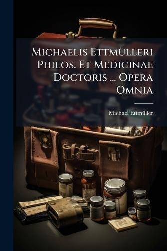 Michaelis EttmÃ1/4lleri Philos. Et Medicinae Doctoris ... Opera Omnia