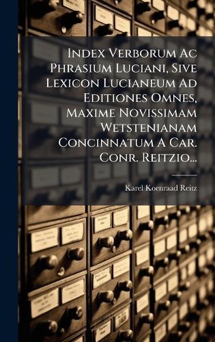 Index Verborum Ac Phrasium Luciani, Sive Lexicon Lucianeum Ad Editiones Omnes, Maxime Novissimam Wetstenianam Concinnatum A Car. Conr. Reitzio...
