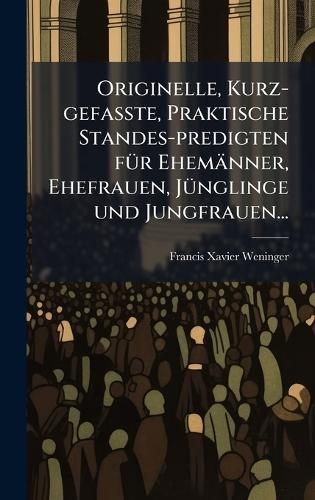 Originelle, Kurz-gefasste, Praktische Standes-predigten fÃ1/4r Ehemänner, Ehefrauen, JÃ1/4nglinge und Jungfrauen...