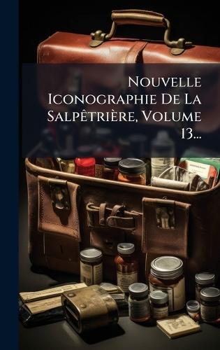 Nouvelle Iconographie De La SalpÃatrière, Volume 13...