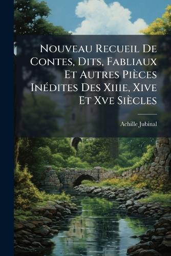 Nouveau Recueil De Contes, Dits, Fabliaux Et Autres Pièces InÃ(c)dites Des Xiiie, Xive Et Xve Siècles