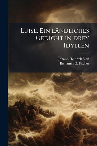 Luise. Ein ländliches Gedicht in drey Idyllen