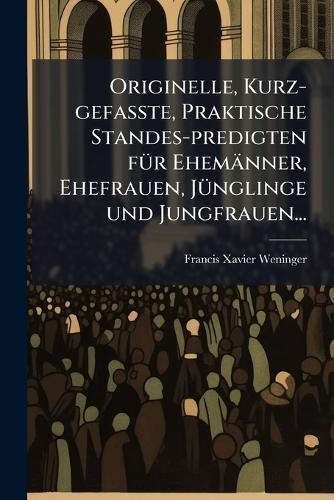 Originelle, Kurz-gefasste, Praktische Standes-predigten fÃ1/4r Ehemänner, Ehefrauen, JÃ1/4nglinge und Jungfrauen...