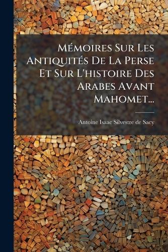 MÃ(c)moires Sur Les AntiquitÃ(c)s De La Perse Et Sur L'histoire Des Arabes Avant Mahomet...